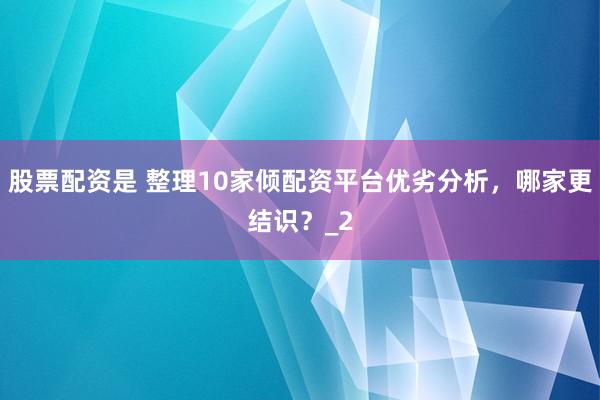 股票配资是 整理10家倾配资平台优劣分析，哪家更结识？_2