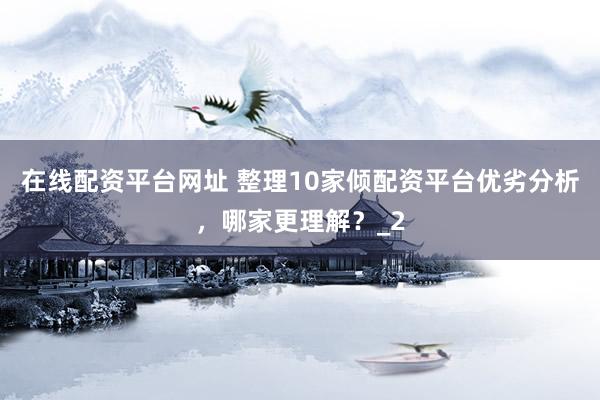 在线配资平台网址 整理10家倾配资平台优劣分析，哪家更理解？_2