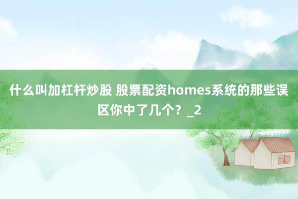 什么叫加杠杆炒股 股票配资homes系统的那些误区你中了几个？_2