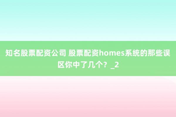 知名股票配资公司 股票配资homes系统的那些误区你中了几个？_2