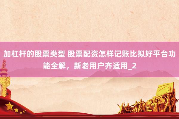 加杠杆的股票类型 股票配资怎样记账比拟好平台功能全解，新老用户齐适用_2