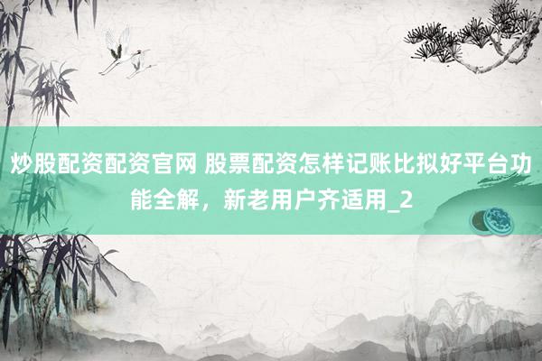 炒股配资配资官网 股票配资怎样记账比拟好平台功能全解，新老用户齐适用_2