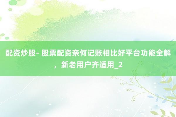 配资炒股- 股票配资奈何记账相比好平台功能全解，新老用户齐适用_2