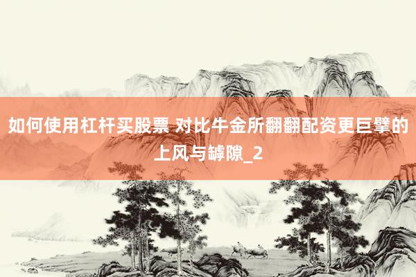 如何使用杠杆买股票 对比牛金所翻翻配资更巨擘的上风与罅隙_2