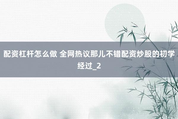 配资杠杆怎么做 全网热议那儿不错配资炒股的初学经过_2