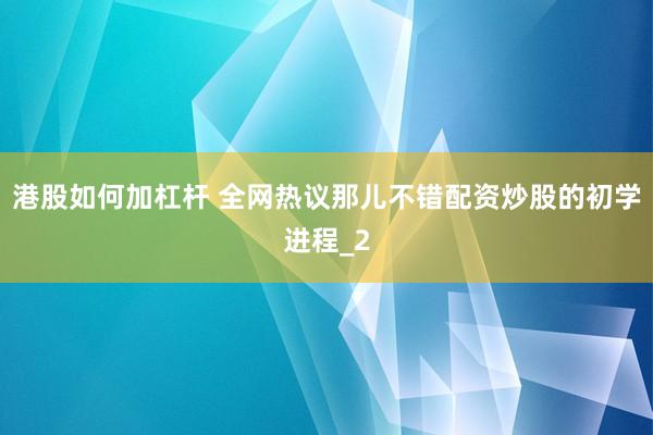 港股如何加杠杆 全网热议那儿不错配资炒股的初学进程_2