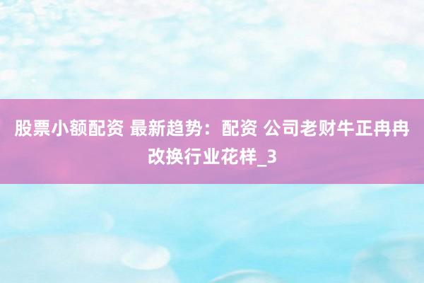 股票小额配资 最新趋势：配资 公司老财牛正冉冉改换行业花样_3