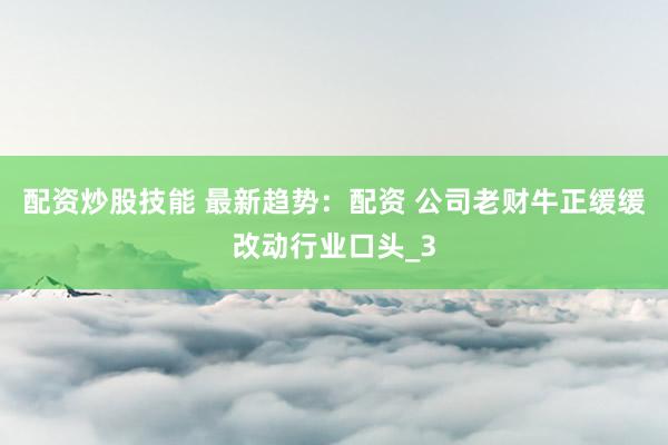 配资炒股技能 最新趋势：配资 公司老财牛正缓缓改动行业口头_3