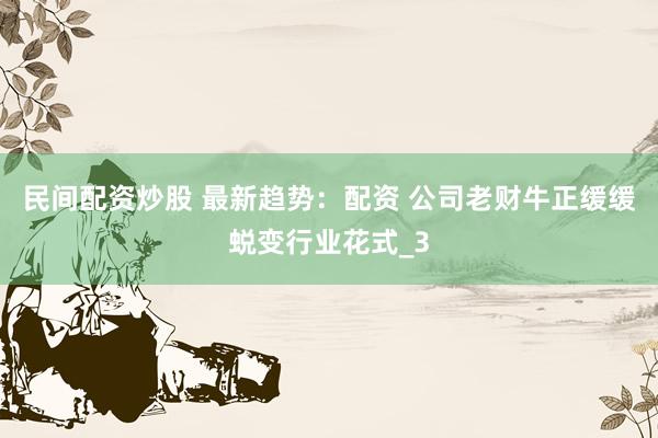 民间配资炒股 最新趋势：配资 公司老财牛正缓缓蜕变行业花式_3
