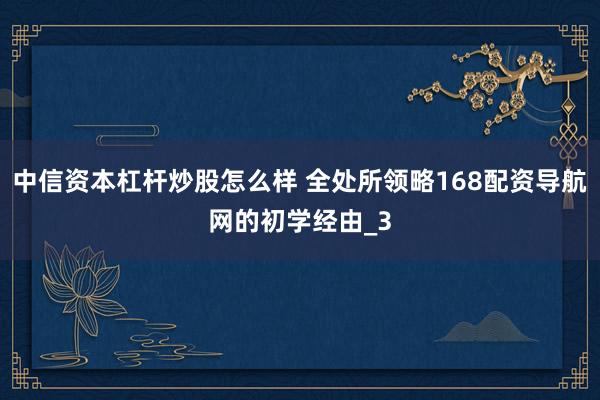 中信资本杠杆炒股怎么样 全处所领略168配资导航网的初学经由_3
