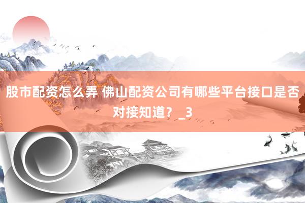 股市配资怎么弄 佛山配资公司有哪些平台接口是否对接知道？_3