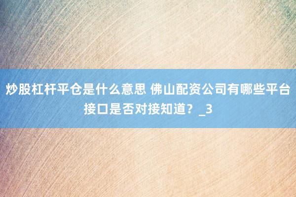 炒股杠杆平仓是什么意思 佛山配资公司有哪些平台接口是否对接知道？_3