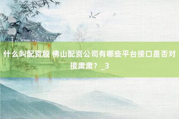 什么叫配资股 佛山配资公司有哪些平台接口是否对接肃肃？_3