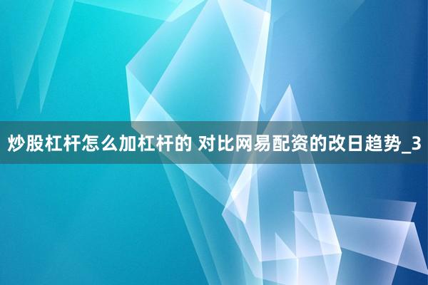 炒股杠杆怎么加杠杆的 对比网易配资的改日趋势_3