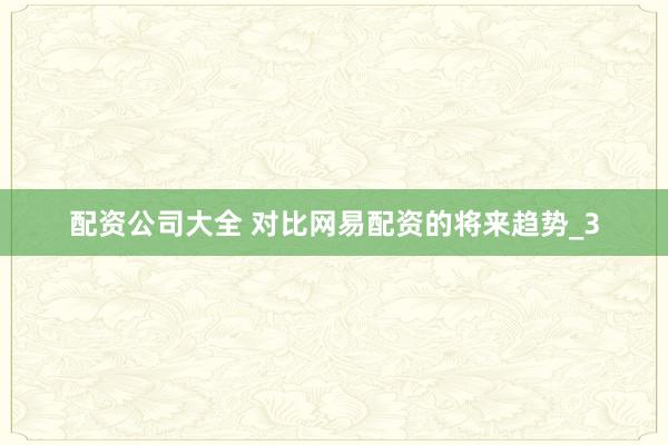 配资公司大全 对比网易配资的将来趋势_3