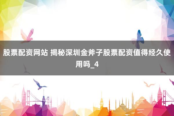 股票配资网站 揭秘深圳金斧子股票配资值得经久使用吗_4