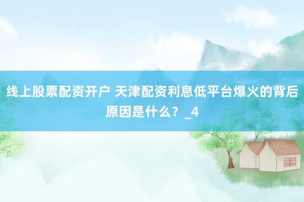 线上股票配资开户 天津配资利息低平台爆火的背后原因是什么？_4