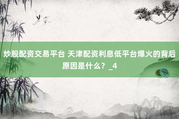 炒股配资交易平台 天津配资利息低平台爆火的背后原因是什么？_4