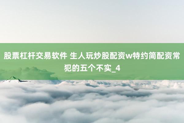 股票杠杆交易软件 生人玩炒股配资w特约简配资常犯的五个不实_4