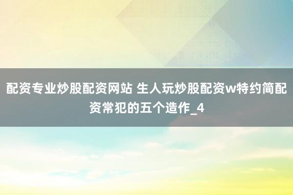 配资专业炒股配资网站 生人玩炒股配资w特约简配资常犯的五个造作_4