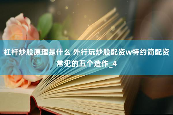 杠杆炒股原理是什么 外行玩炒股配资w特约简配资常犯的五个造作_4