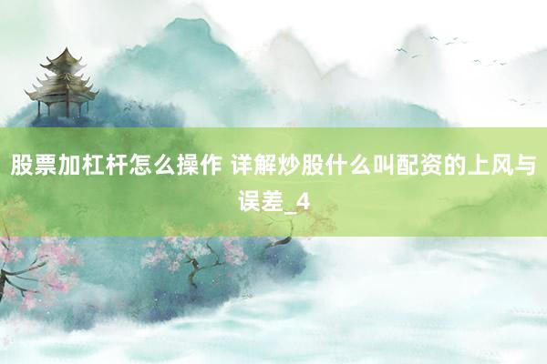 股票加杠杆怎么操作 详解炒股什么叫配资的上风与误差_4