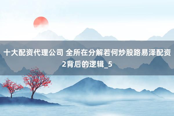十大配资代理公司 全所在分解若何炒股路易泽配资2背后的逻辑_5