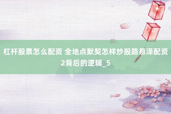 杠杆股票怎么配资 全地点默契怎样炒股路易泽配资2背后的逻辑_5