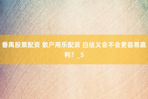 番禺股票配资 散户用乐配资 白结义会不会更容易赢利？_5