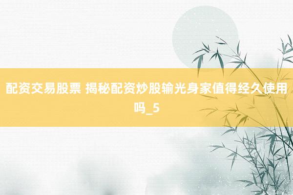 配资交易股票 揭秘配资炒股输光身家值得经久使用吗_5