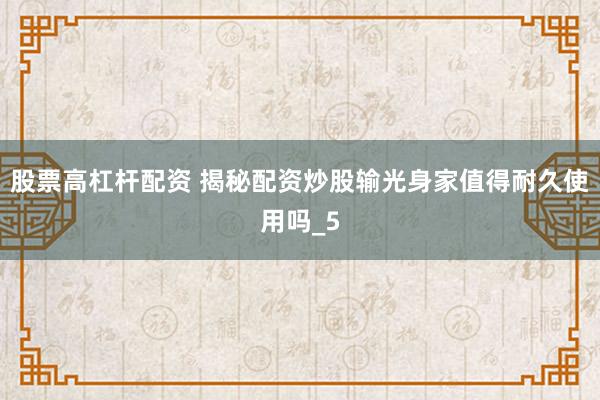 股票高杠杆配资 揭秘配资炒股输光身家值得耐久使用吗_5