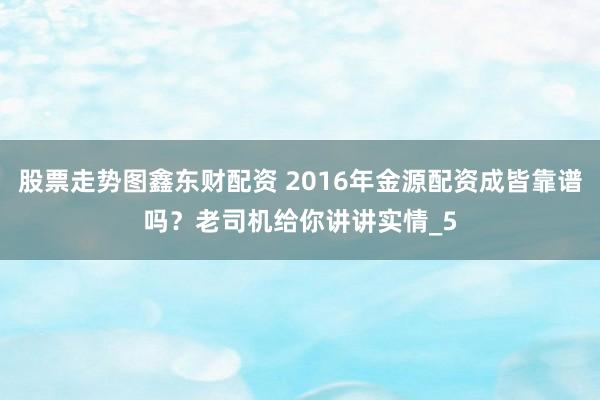 股票走势图鑫东财配资 2016年金源配资成皆靠谱吗？老司机给你讲讲实情_5