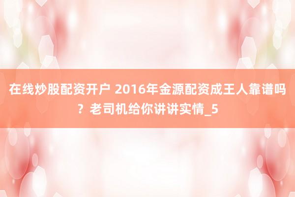 在线炒股配资开户 2016年金源配资成王人靠谱吗？老司机给你讲讲实情_5
