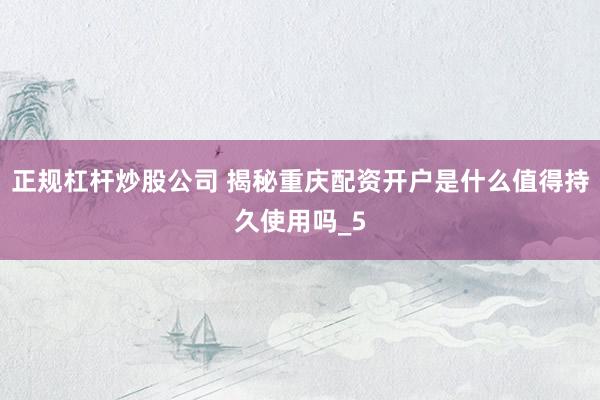 正规杠杆炒股公司 揭秘重庆配资开户是什么值得持久使用吗_5