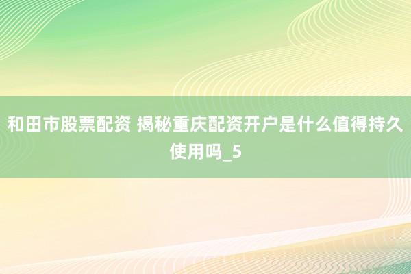 和田市股票配资 揭秘重庆配资开户是什么值得持久使用吗_5
