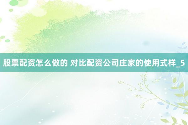 股票配资怎么做的 对比配资公司庄家的使用式样_5