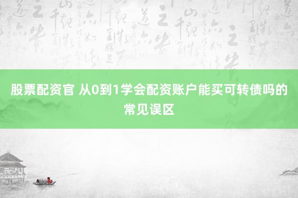 股票配资官 从0到1学会配资账户能买可转债吗的常见误区