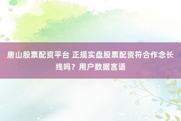 唐山股票配资平台 正规实盘股票配资符合作念长线吗？用户数据言语