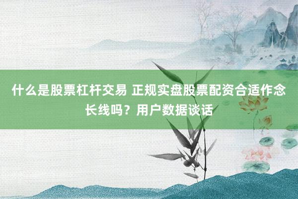 什么是股票杠杆交易 正规实盘股票配资合适作念长线吗？用户数据谈话