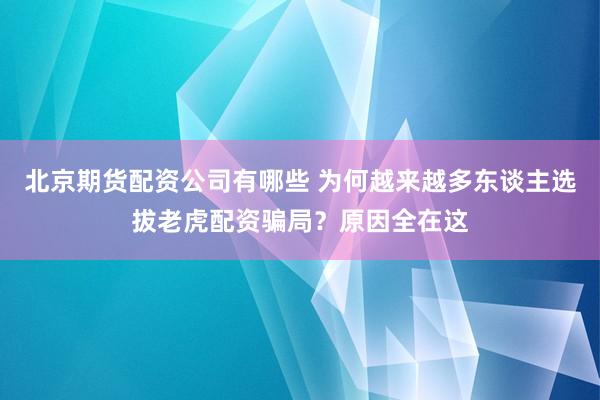 北京期货配资公司有哪些 为何越来越多东谈主选拔老虎配资骗局？原因全在这
