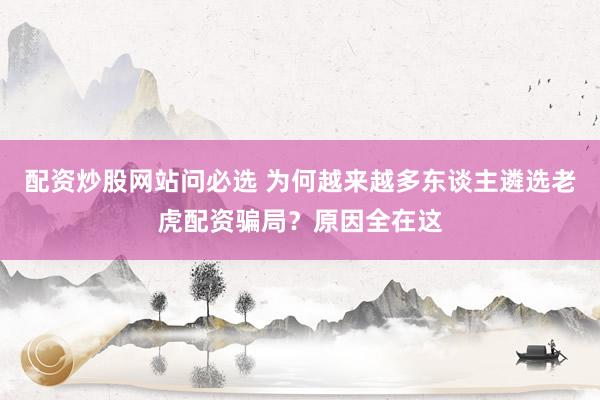 配资炒股网站问必选 为何越来越多东谈主遴选老虎配资骗局？原因全在这