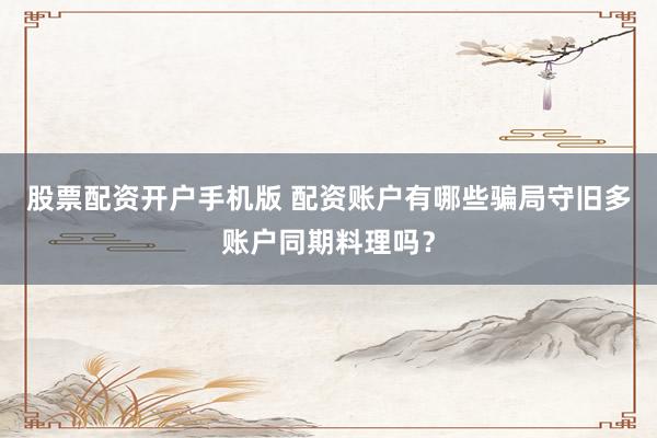 股票配资开户手机版 配资账户有哪些骗局守旧多账户同期料理吗？