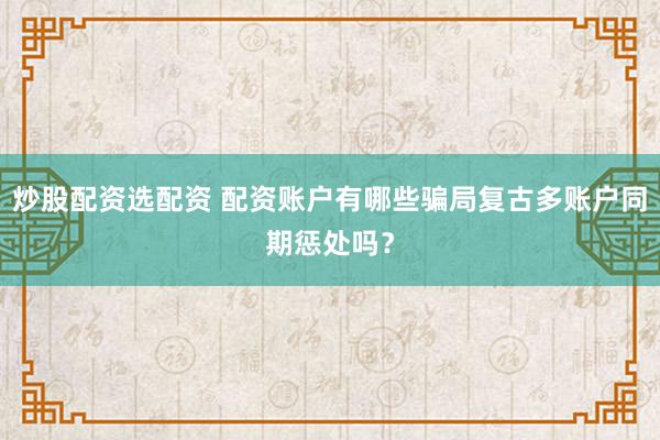 炒股配资选配资 配资账户有哪些骗局复古多账户同期惩处吗？