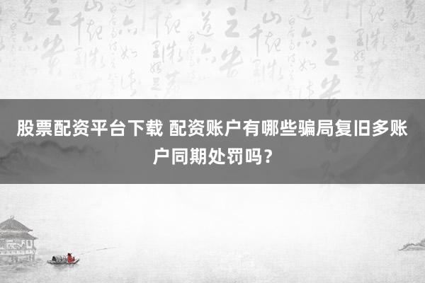 股票配资平台下载 配资账户有哪些骗局复旧多账户同期处罚吗？