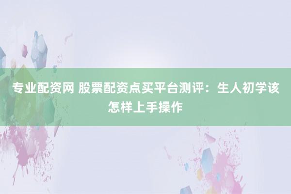 专业配资网 股票配资点买平台测评：生人初学该怎样上手操作