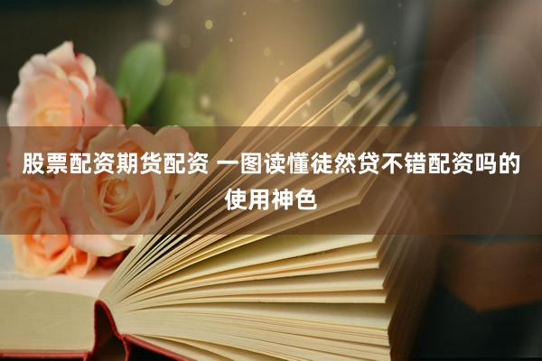 股票配资期货配资 一图读懂徒然贷不错配资吗的使用神色