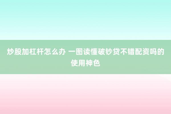 炒股加杠杆怎么办 一图读懂破钞贷不错配资吗的使用神色