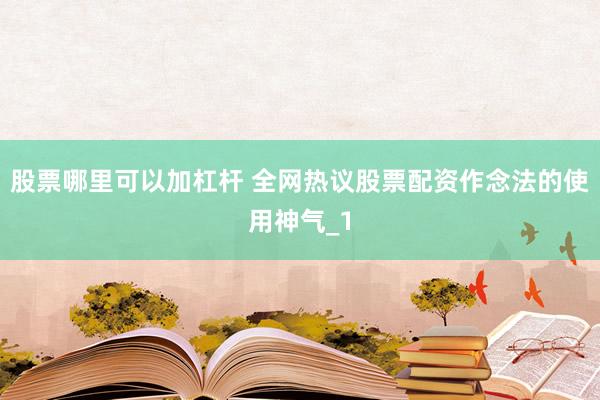 股票哪里可以加杠杆 全网热议股票配资作念法的使用神气_1