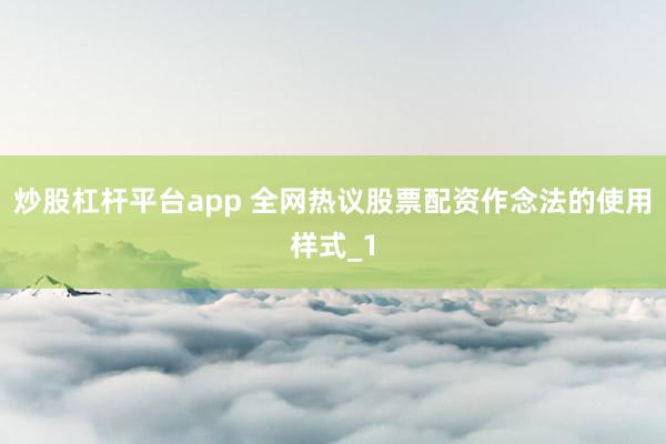 炒股杠杆平台app 全网热议股票配资作念法的使用样式_1