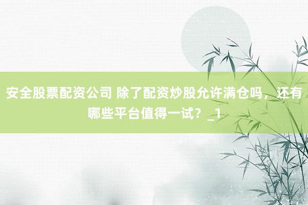 安全股票配资公司 除了配资炒股允许满仓吗，还有哪些平台值得一试？_1